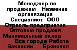 Менеджер по продажам › Название организации ­ Специалист, ООО › Отрасль предприятия ­ Оптовые продажи › Минимальный оклад ­ 15 000 - Все города Работа » Вакансии   . Брянская обл.,Новозыбков г.